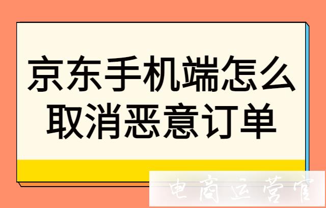 京東商家怎么在移動(dòng)端處理惡意訂單?手機(jī)端怎么取消京東惡意訂單?